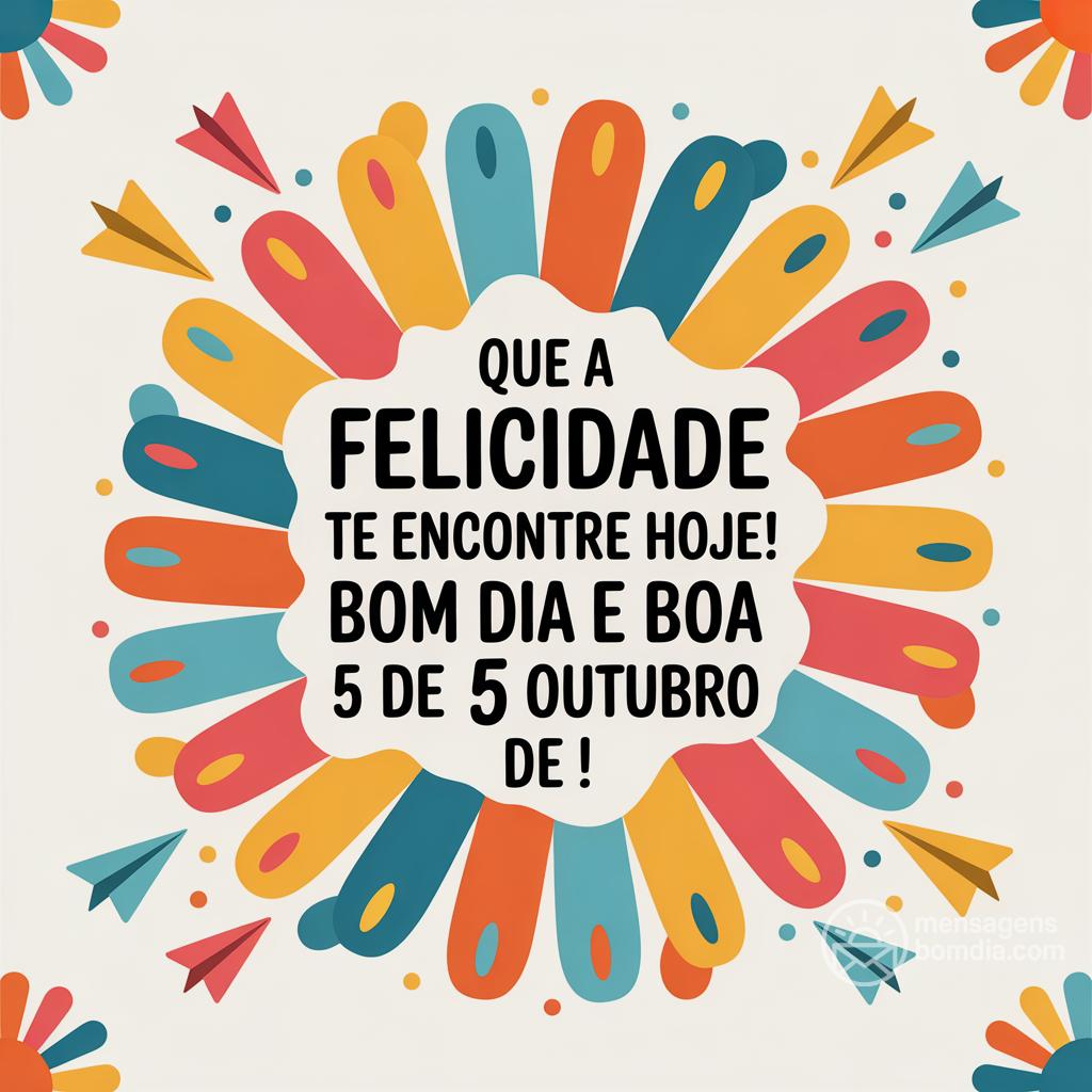 Que a felicidade te encontre hoje! Bom dia e boa  de 5 de outubro de !