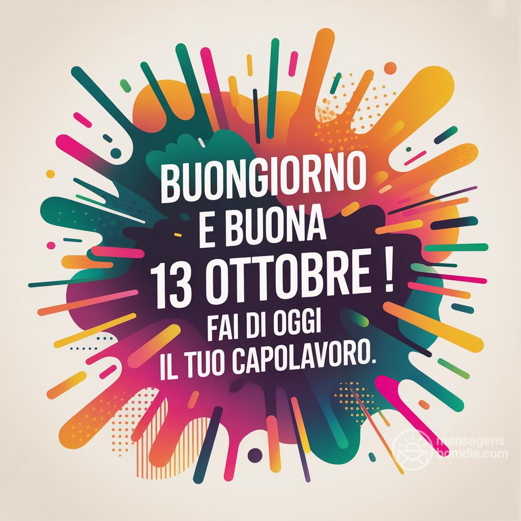 Buongiorno e buona  13 ottobre ! Fai di oggi il tuo capolavoro.