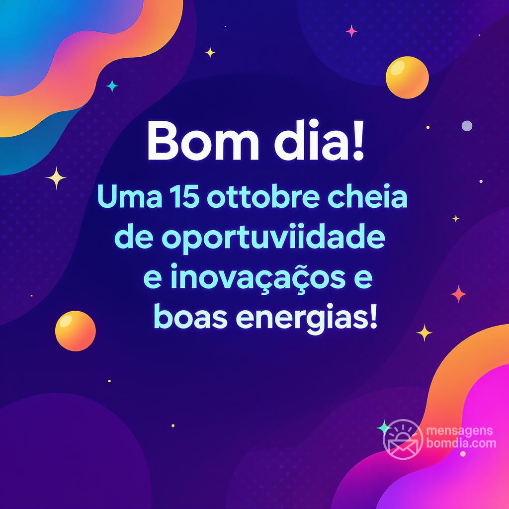 Bom dia! Uma  15 ottobre  cheia de oportunidades e boas energias!