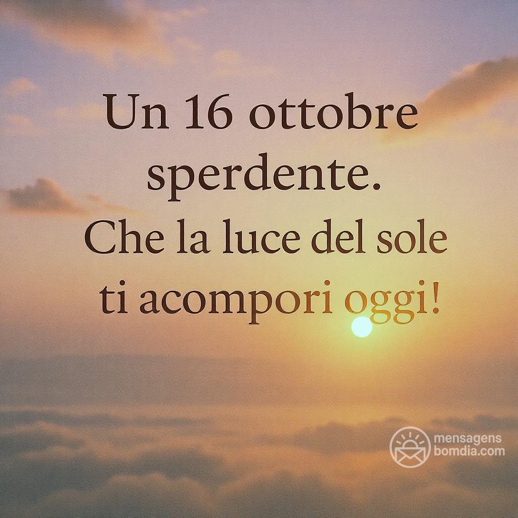Un  16 ottobre  splendente. Che la luce del sole ti accompagni oggi!