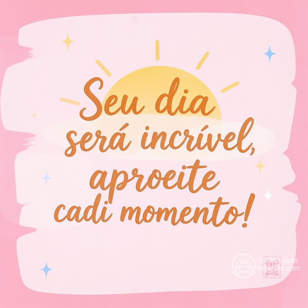 Seu dia será incrível, aproveite cada momento!
