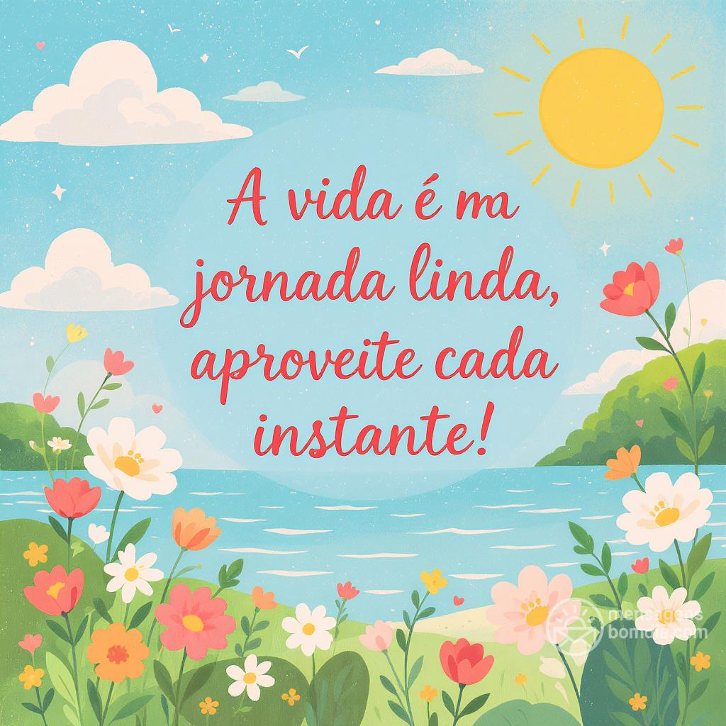 A vida é uma jornada linda, aproveite cada instante!