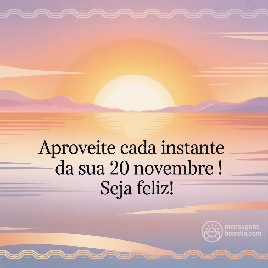Aproveite cada instante da sua  20 novembre ! Seja feliz!