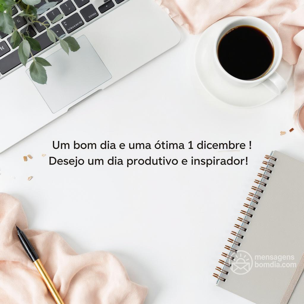 Um bom dia e uma ótima  1 dicembre ! Desejo um dia produtivo e inspirador!