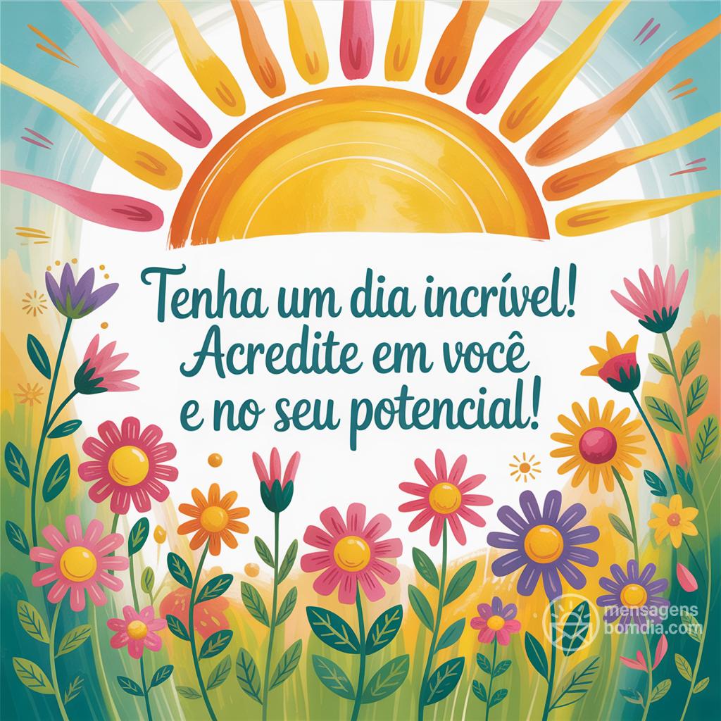 Tenha um dia incrível! Acredite em você e no seu potencial!