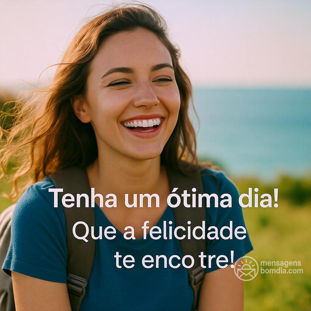 Tenha um ótimo dia! Que a felicidade te encontre!