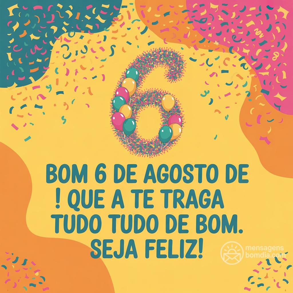 Bom 6 de agosto de ! Que a  te traga tudo de bom. Seja feliz!