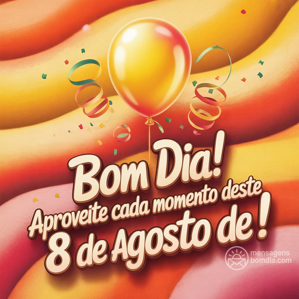 Bom dia! Aproveite cada momento deste  8 de agosto de !