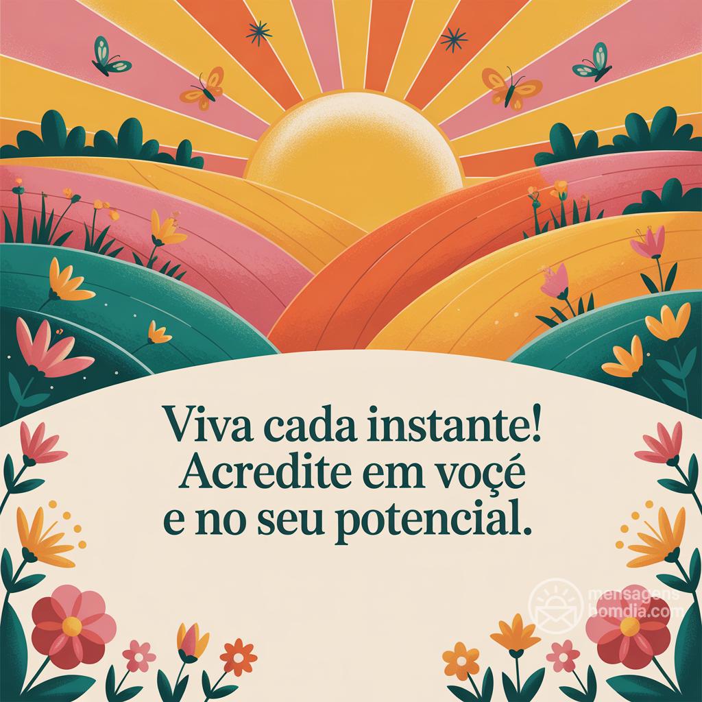Viva cada instante! Acredite em você e no seu potencial.