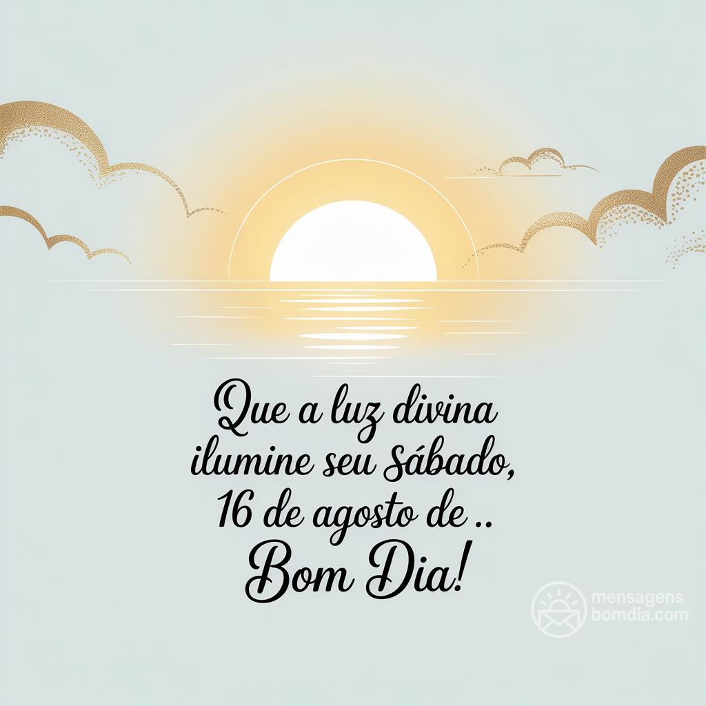 Que a luz divina ilumine seu sábado, 16 de agosto de . Bom dia!