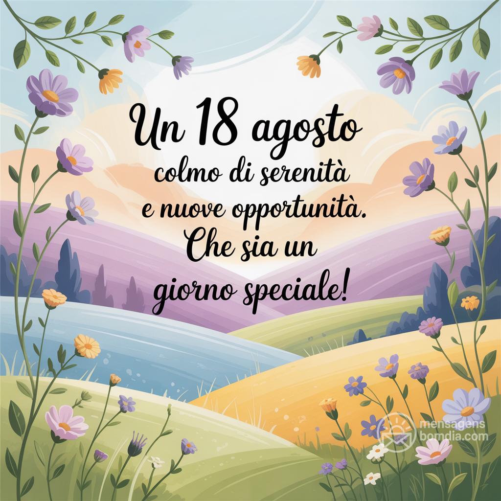 Un  18 agosto  colmo di serenità e nuove opportunità. Che sia un giorno speciale!
