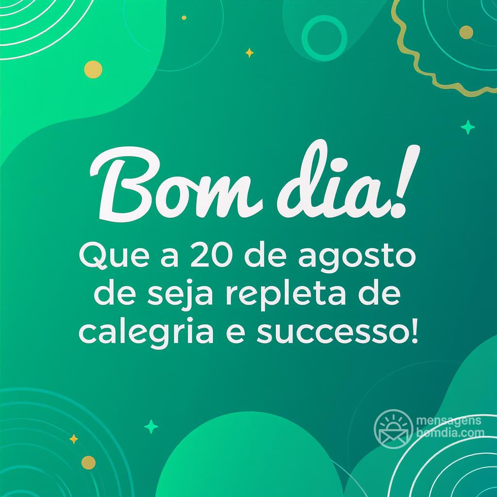 Bom dia! Que a  20 de agosto de  seja repleta de alegria e sucesso!