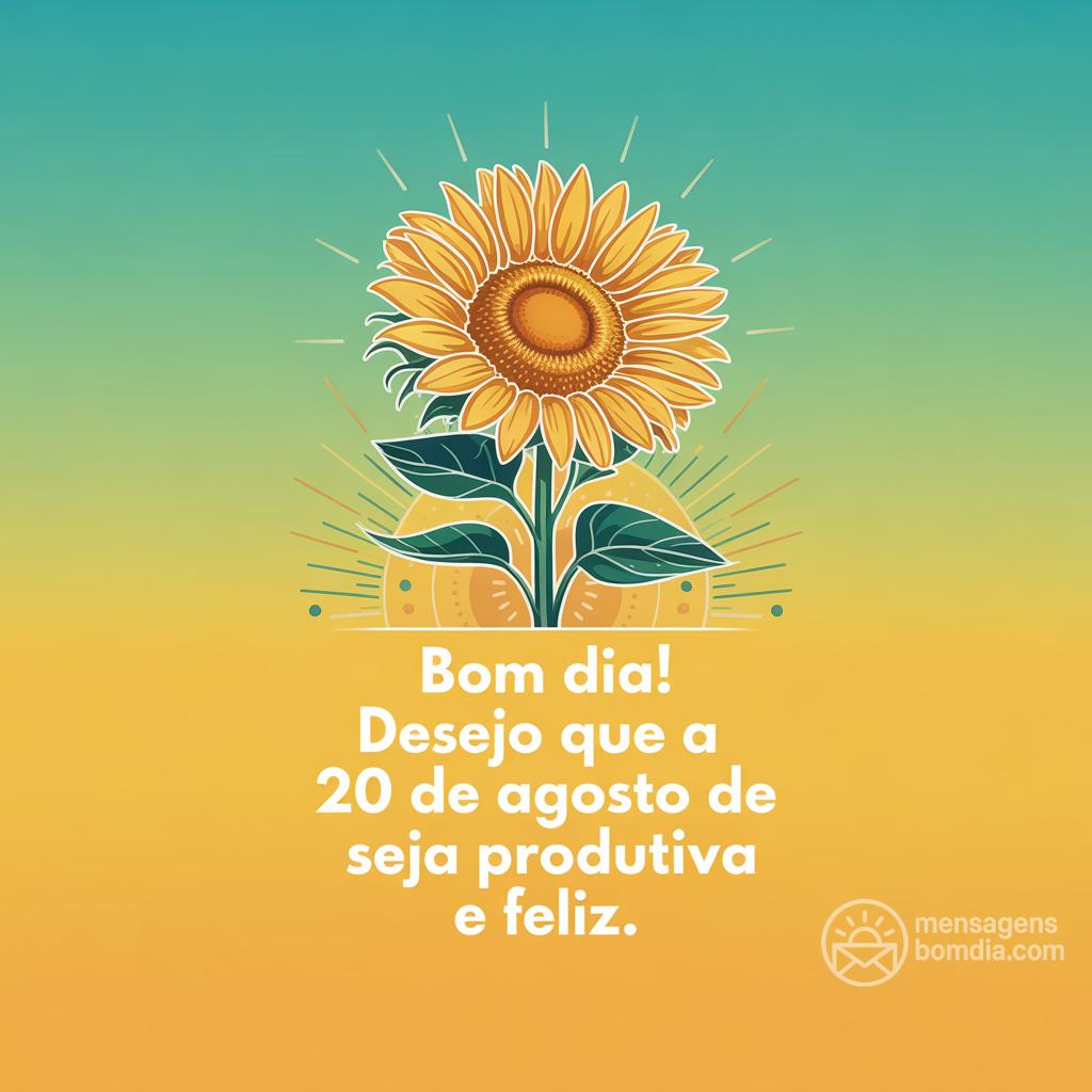 Bom dia! Desejo que a  20 de agosto de  seja produtiva e feliz.