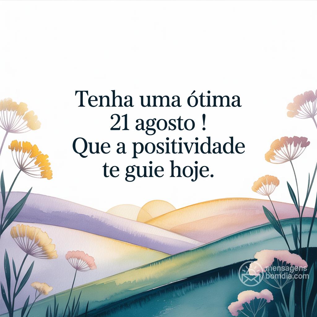Tenha uma ótima  21 agosto ! Que a positividade te guie hoje.