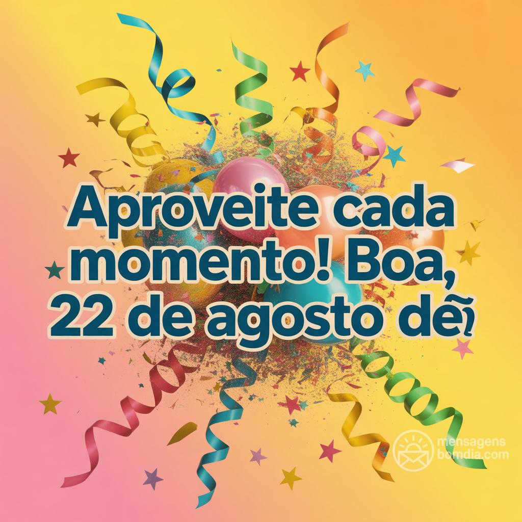 Aproveite cada momento! Boa , 22 de agosto de . 😉