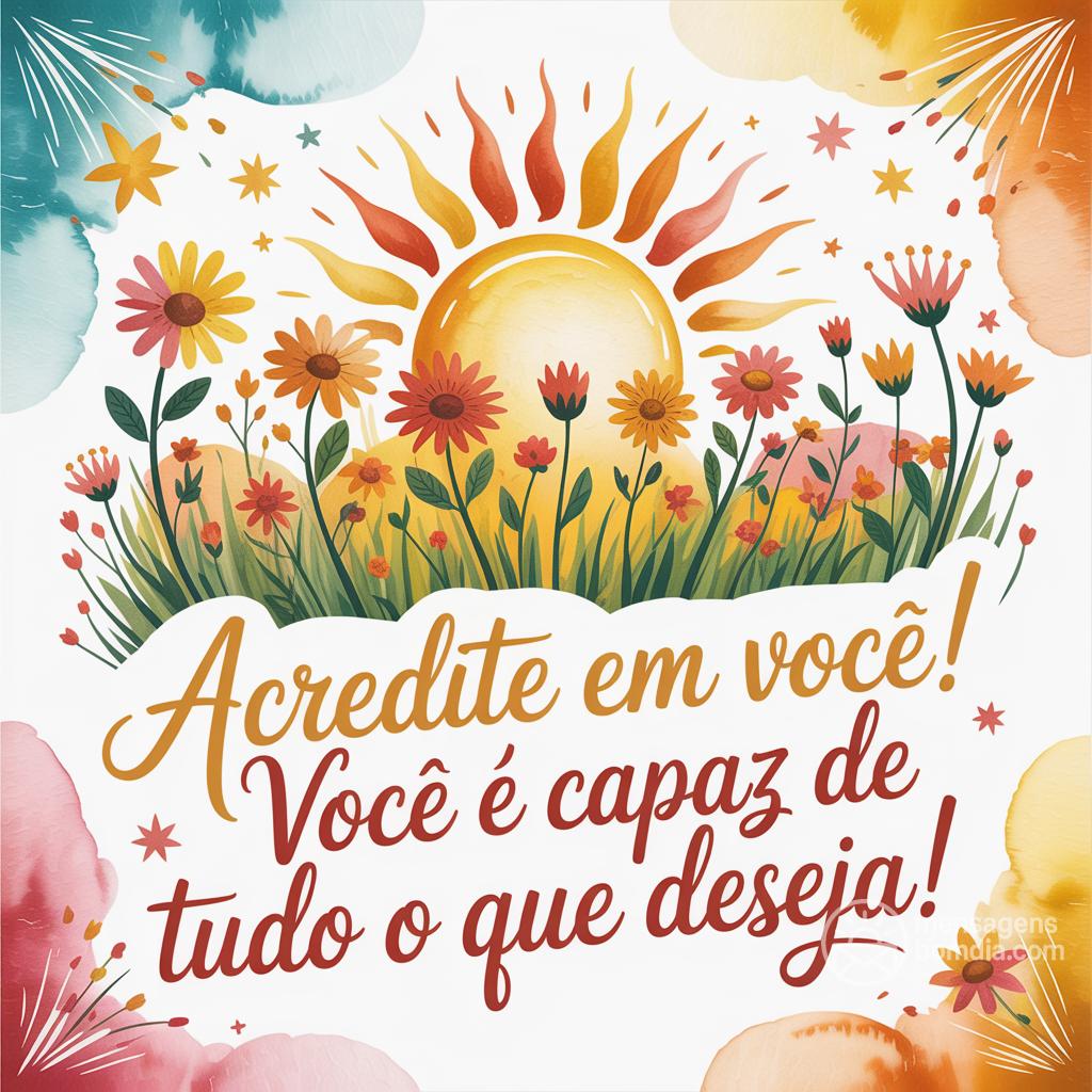 Acredite em você! Você é capaz de tudo o que deseja!