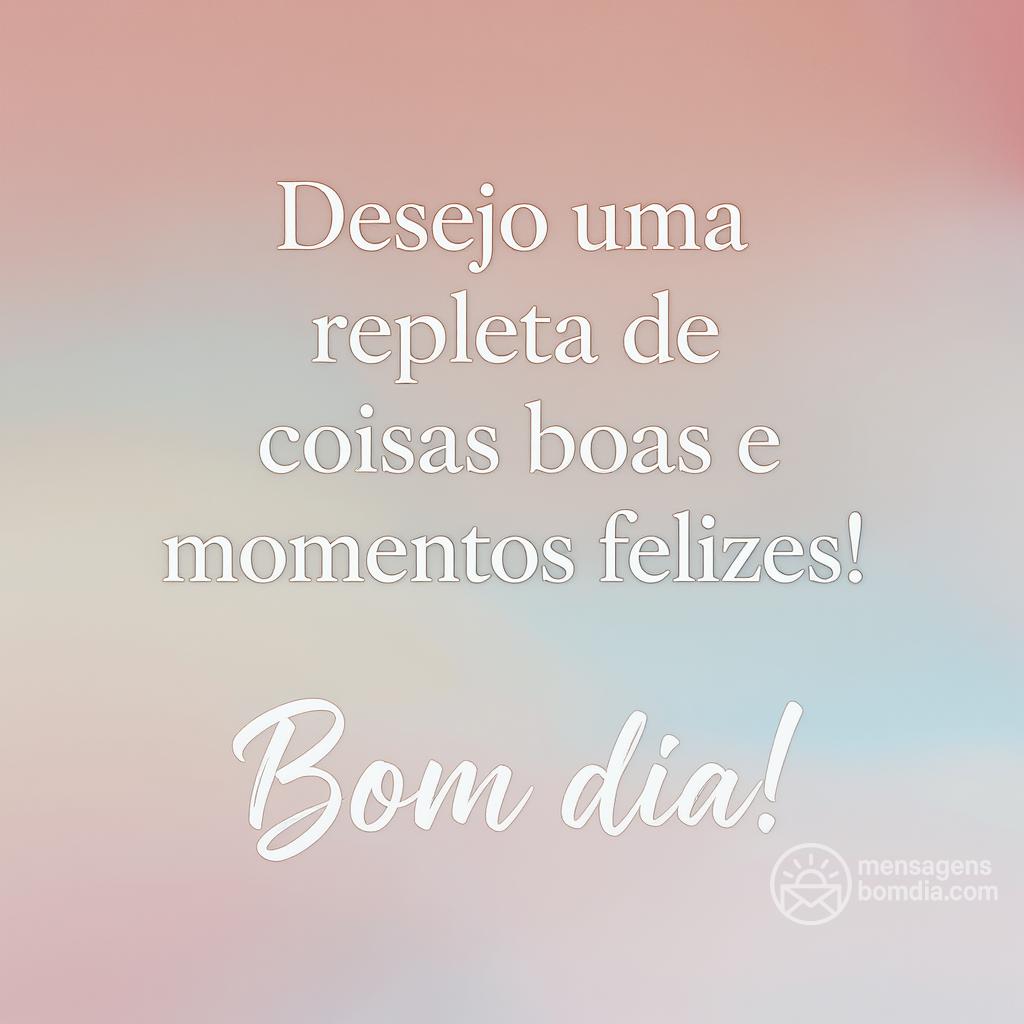 Desejo uma  repleta de coisas boas e momentos felizes! Bom dia!