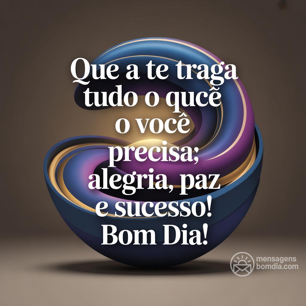 Que a  te traga tudo o que você precisa: alegria, paz e sucesso! Bom dia!