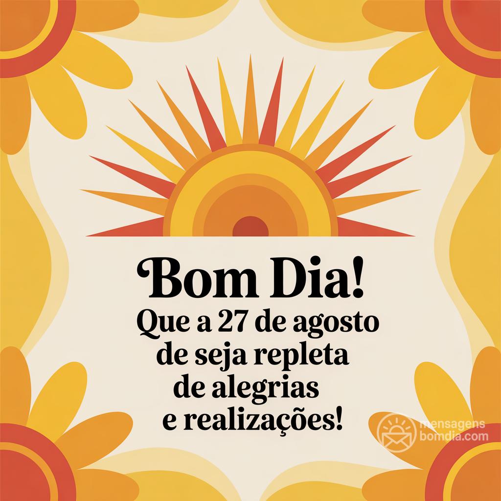 Bom dia! Que a  27 de agosto de  seja repleta de alegrias e realizações!