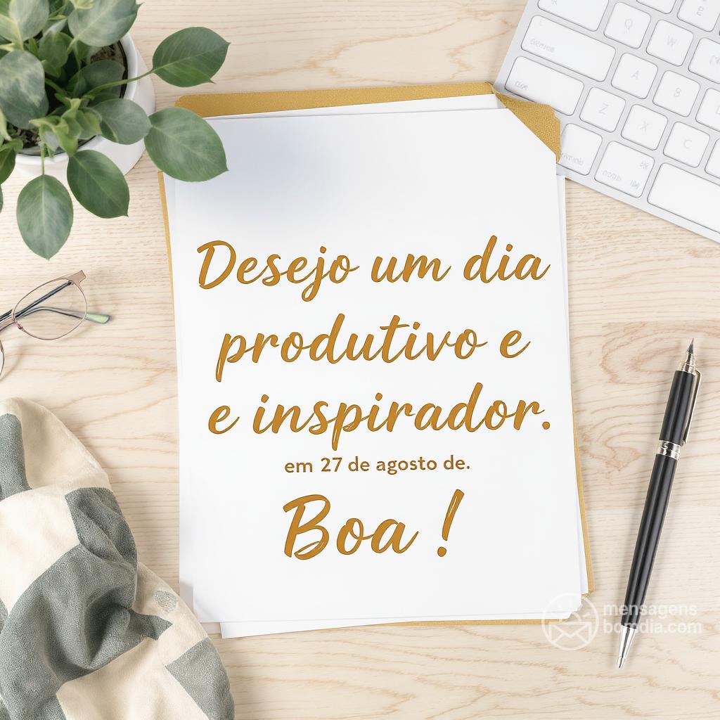 Desejo um dia produtivo e inspirador em 27 de agosto de . Boa !