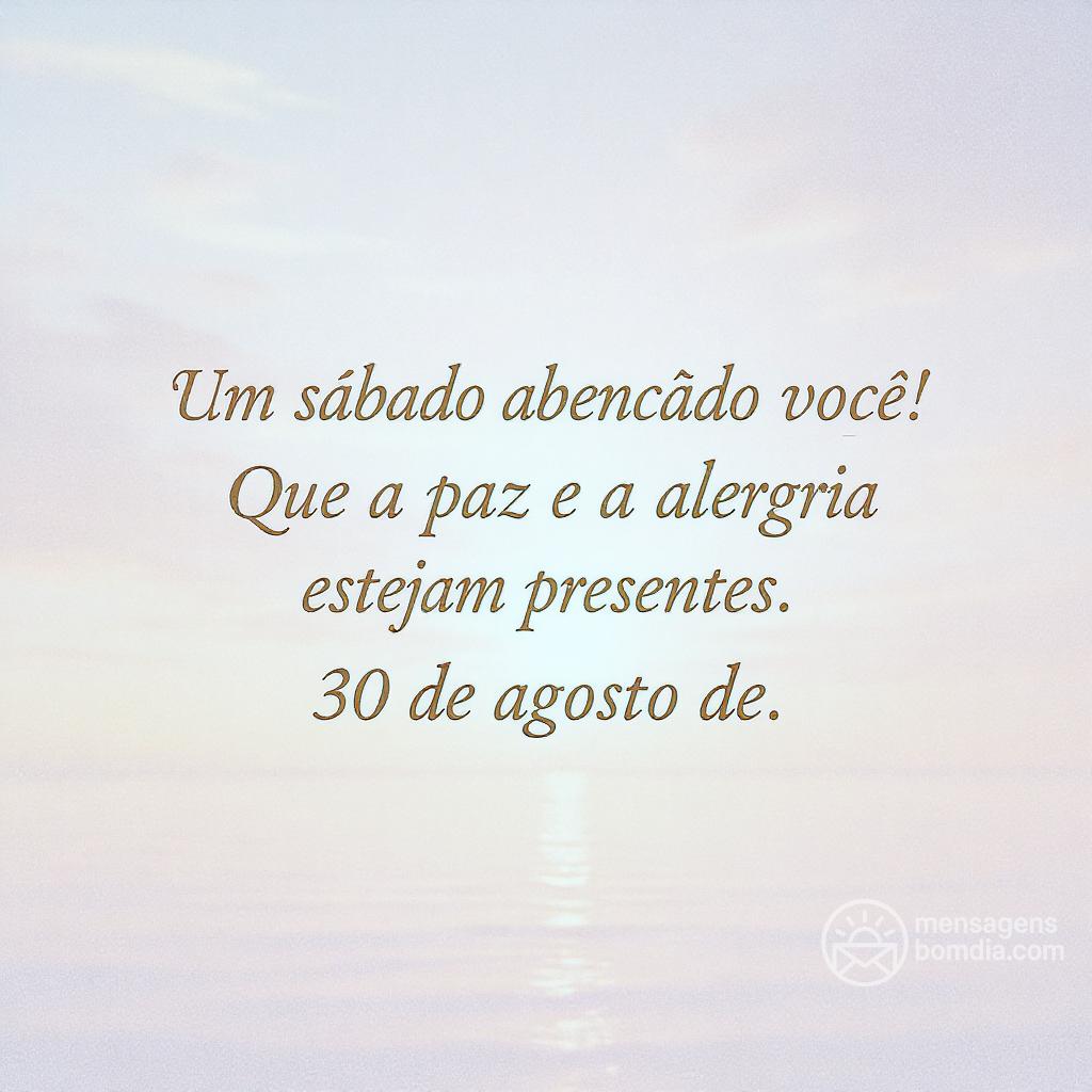 Um sábado abençoado para você! Que a paz e a alegria estejam presentes. 30 de agosto de .