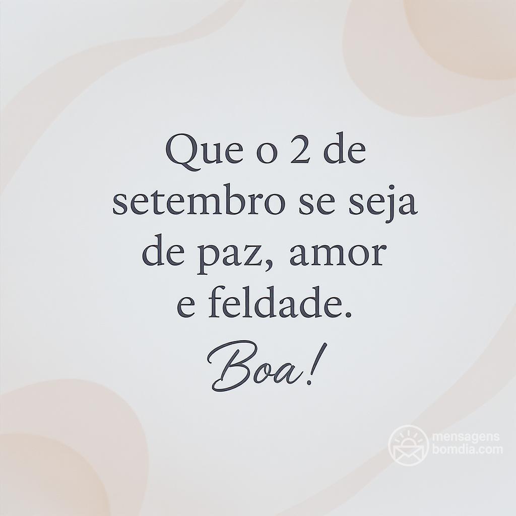 Que o 2 de setembro de  seja repleto de paz, amor e felicidade. Boa !