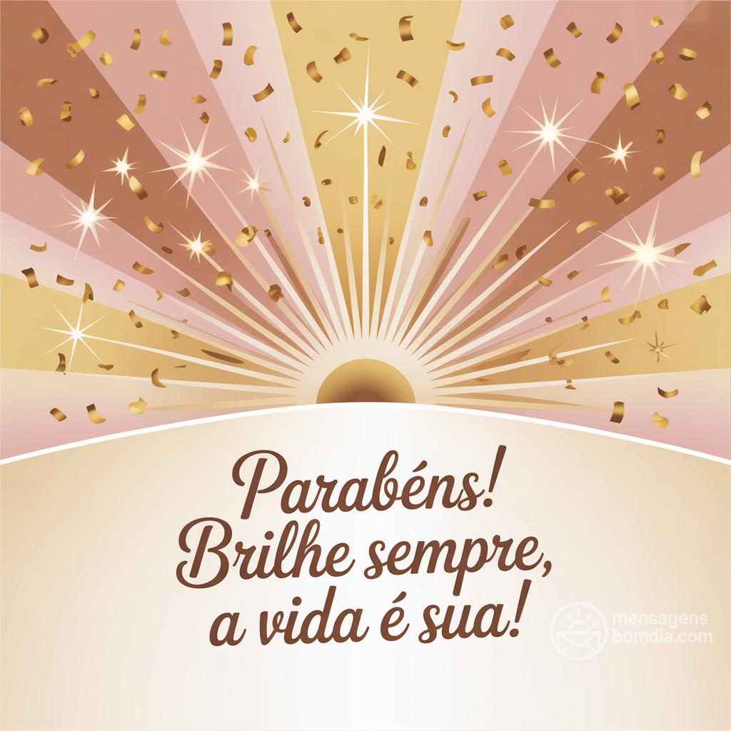 Parabéns! Brilhe sempre, a vida é sua!